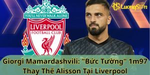 Giorgi Mamardashvili: "Bức Tường" 1m97 Thay Thế Alisson Tại Liverpool